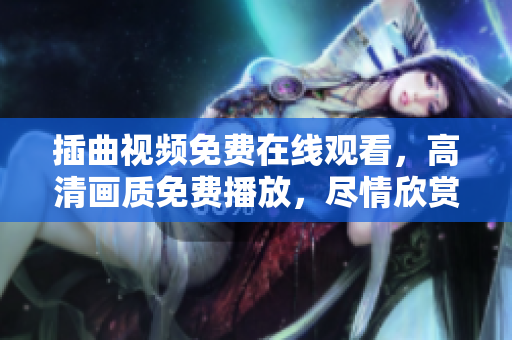 插曲視頻免費在線觀看，高清畫質免費播放，盡情欣賞高品質視聽盛宴