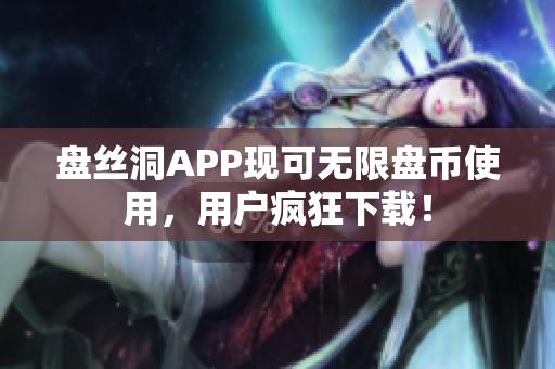 盤(pán)絲洞APP現(xiàn)可無(wú)限盤(pán)幣使用，用戶瘋狂下載！