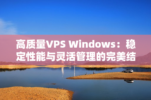 高質量VPS Windows：穩(wěn)定性能與靈活管理的完美結合