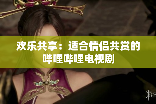 歡樂(lè)共享：適合情侶共賞的嗶哩嗶哩電視劇