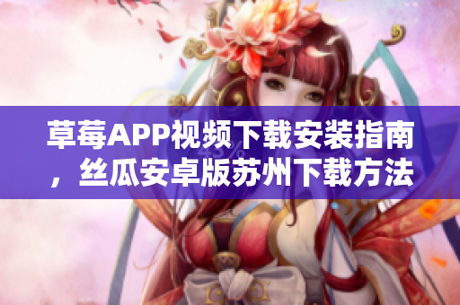草莓APP視頻下載安裝指南，絲瓜安卓版蘇州下載方法分享，輕松暢享影視內(nèi)容