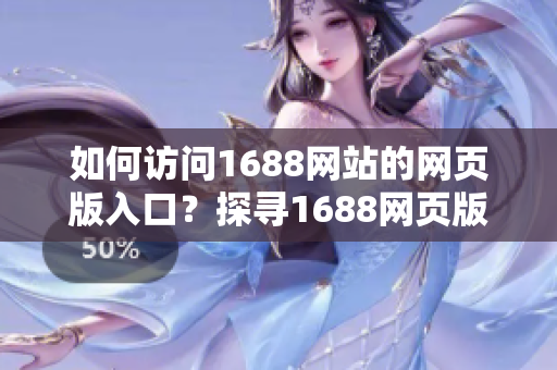 如何訪問(wèn)1688網(wǎng)站的網(wǎng)頁(yè)版入口？探尋1688網(wǎng)頁(yè)版的使用方法