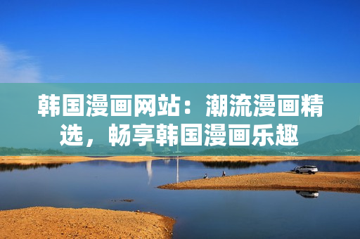 韓國漫畫網(wǎng)站：潮流漫畫精選，暢享韓國漫畫樂趣