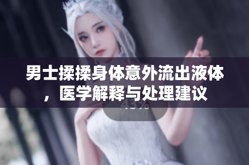 男士揉揉身體意外流出液體，醫(yī)學(xué)解釋與處理建議