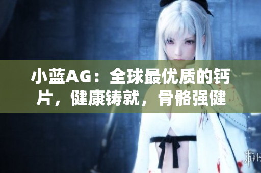 小藍(lán)AG：全球最優(yōu)質(zhì)的鈣片，健康鑄就，骨骼強(qiáng)健