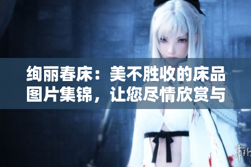 絢麗春床：美不勝收的床品圖片集錦，讓您盡情欣賞與選擇