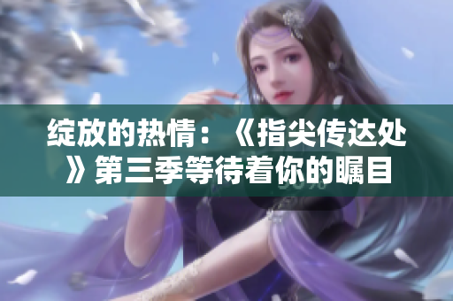 綻放的熱情：《指尖傳達(dá)處》第三季等待著你的矚目