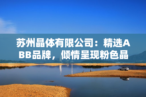 蘇州晶體有限公司：精選ABB品牌，傾情呈現(xiàn)粉色晶體產(chǎn)品