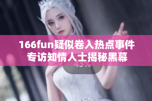 166fun疑似卷入熱點(diǎn)事件 專訪知情人士揭秘黑幕