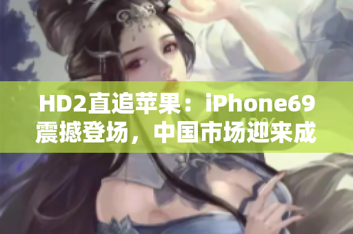 HD2直追蘋果：iPhone69震撼登場，中國市場迎來成熟競爭