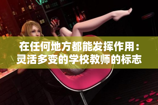 在任何地方都能發(fā)揮作用：靈活多變的學(xué)校教師的標(biāo)志