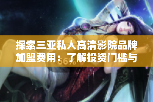 探索三亞私人高清影院品牌加盟費用：了解投資門檻與利潤預期