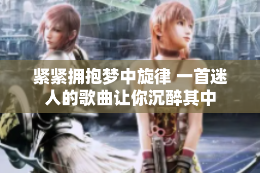 緊緊擁抱夢(mèng)中旋律 一首迷人的歌曲讓你沉醉其中