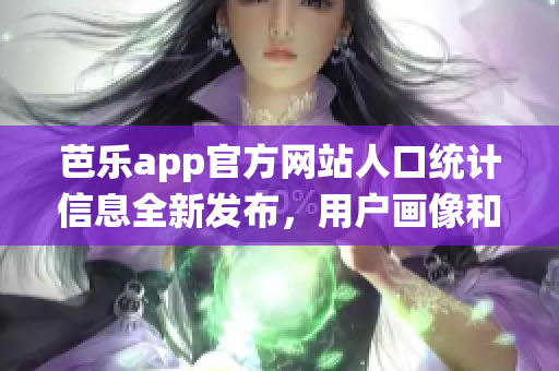 芭樂app官方網(wǎng)站人口統(tǒng)計(jì)信息全新發(fā)布，用戶畫像和分布盡在掌握