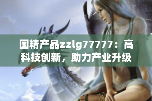 國精產(chǎn)品zzlg77777：高科技創(chuàng)新，助力產(chǎn)業(yè)升級