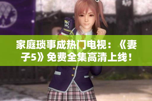 家庭瑣事成熱門電視：《妻子5》免費(fèi)全集高清上線！