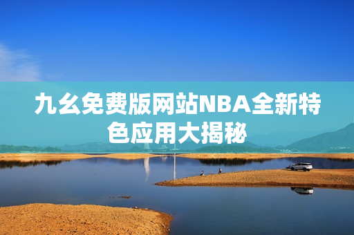 九幺免費(fèi)版網(wǎng)站NBA全新特色應(yīng)用大揭秘