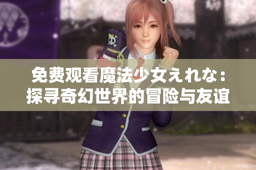 免費(fèi)觀看魔法少女えれな：探尋奇幻世界的冒險(xiǎn)與友誼