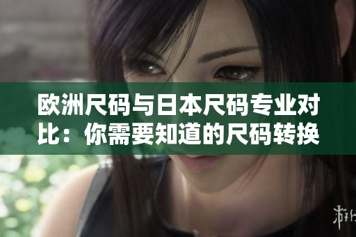 歐洲尺碼與日本尺碼專業(yè)對(duì)比：你需要知道的尺碼轉(zhuǎn)換技巧