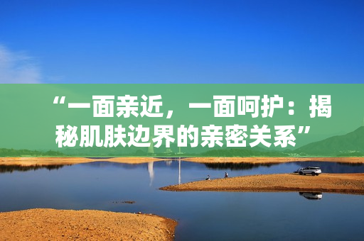 “一面親近，一面呵護：揭秘肌膚邊界的親密關系”