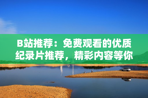 B站推薦：免費觀看的優(yōu)質(zhì)紀錄片推薦，精彩內(nèi)容等你發(fā)現(xiàn)！