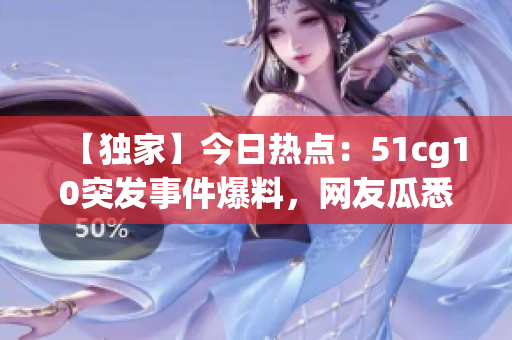 【獨家】今日熱點：51cg10突發(fā)事件爆料，網(wǎng)友瓜悉！