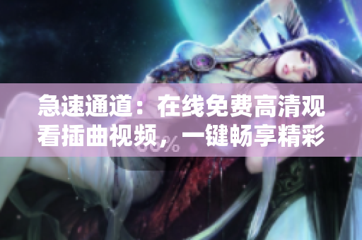 急速通道：在線免費高清觀看插曲視頻，一鍵暢享精彩視聽時刻