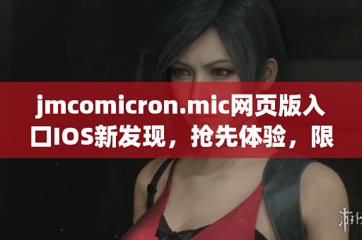 jmcomicron.mic網(wǎng)頁版入口IOS新發(fā)現(xiàn)，搶先體驗，限時開啟