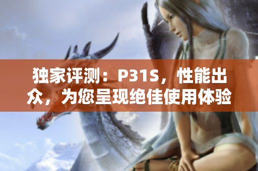 獨家評測：P31S，性能出眾，為您呈現(xiàn)絕佳使用體驗