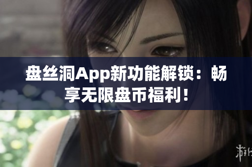 盤絲洞App新功能解鎖：暢享無限盤幣福利！