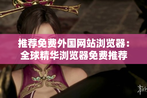 推薦免費外國網(wǎng)站瀏覽器：全球精華瀏覽器免費推薦