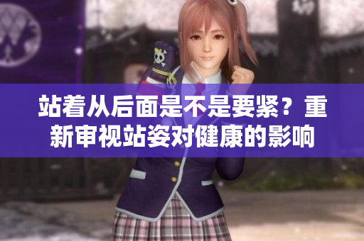站著從后面是不是要緊？重新審視站姿對健康的影響