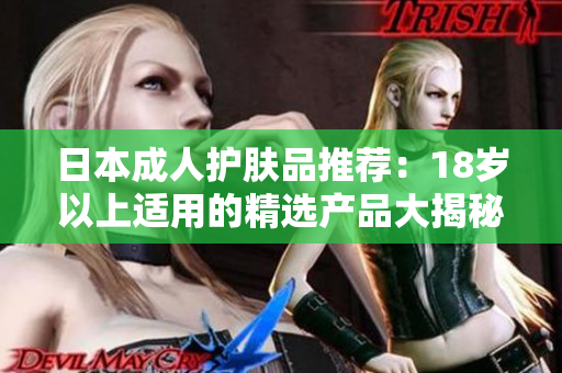 日本成人護膚品推薦：18歲以上適用的精選產(chǎn)品大揭秘！