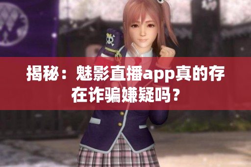 揭秘：魅影直播app真的存在詐騙嫌疑嗎？