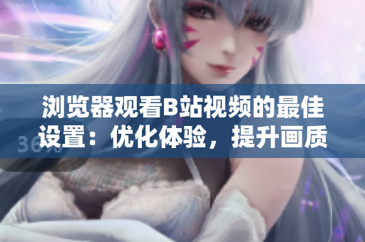 瀏覽器觀看B站視頻的最佳設置：優(yōu)化體驗，提升畫質(zhì)，享受暢快視聽