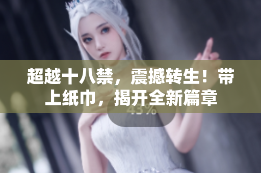 超越十八禁，震撼轉(zhuǎn)生！帶上紙巾，揭開全新篇章