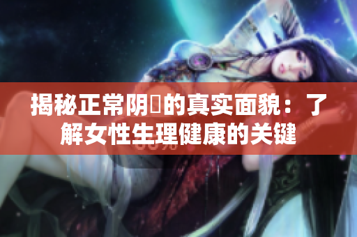 揭秘正常陰脣的真實(shí)面貌：了解女性生理健康的關(guān)鍵