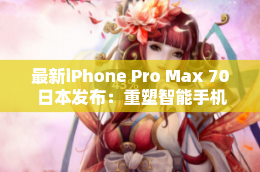 最新iPhone Pro Max 70 日本發(fā)布：重塑智能手機(jī)體驗(yàn)