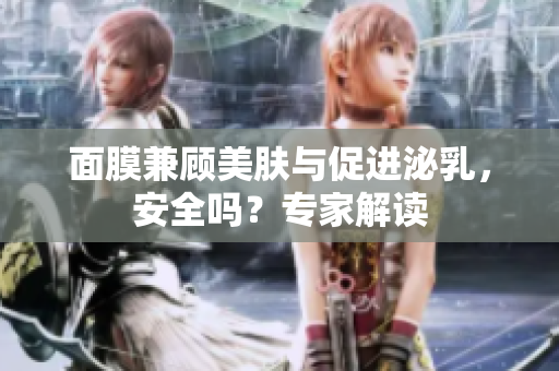面膜兼顧美膚與促進(jìn)泌乳，安全嗎？專家解讀