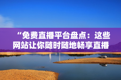 “免費直播平臺盤點：這些網(wǎng)站讓你隨時隨地暢享直播樂趣！”
