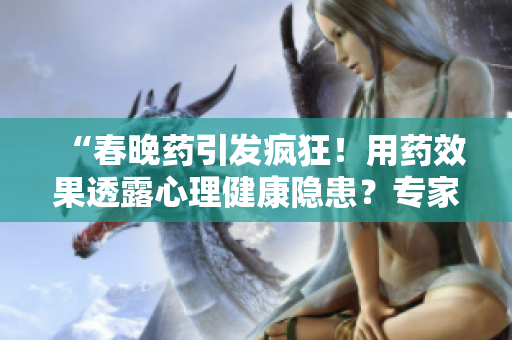 “春晚藥引發(fā)瘋狂！用藥效果透露心理健康隱患？專家解讀研究發(fā)現(xiàn)”