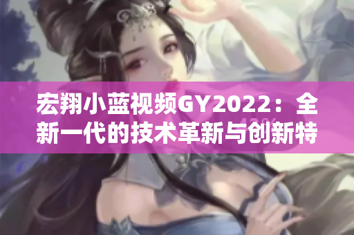 宏翔小藍(lán)視頻GY2022：全新一代的技術(shù)革新與創(chuàng)新特性詳解