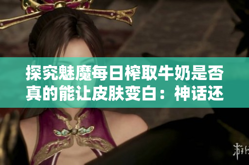 探究魅魔每日榨取牛奶是否真的能讓皮膚變白：神話還是事實(shí)？