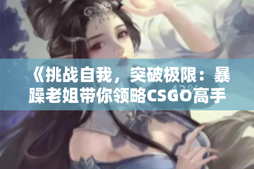 《挑戰(zhàn)自我，突破極限：暴躁老姐帶你領(lǐng)略CSGO高手心得》