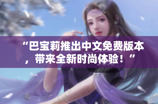 “巴寶莉推出中文免費版本，帶來全新時尚體驗！”