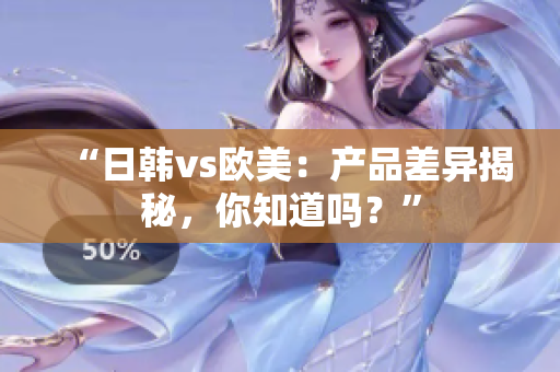 “日韓vs歐美：產(chǎn)品差異揭秘，你知道嗎？”