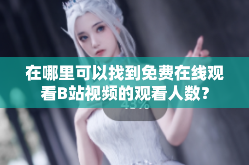 在哪里可以找到免費(fèi)在線觀看B站視頻的觀看人數(shù)？