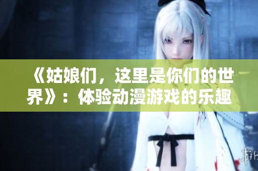 《姑娘們，這里是你們的世界》：體驗(yàn)動(dòng)漫游戲的樂趣