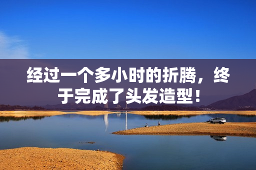 經(jīng)過一個多小時的折騰，終于完成了頭發(fā)造型！