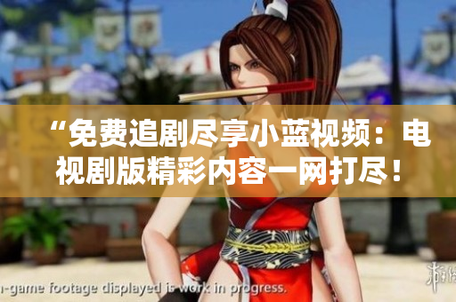 “免費(fèi)追劇盡享小藍(lán)視頻：電視劇版精彩內(nèi)容一網(wǎng)打盡！”